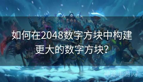 如何在2048数字方块中构建更大的数字方块？