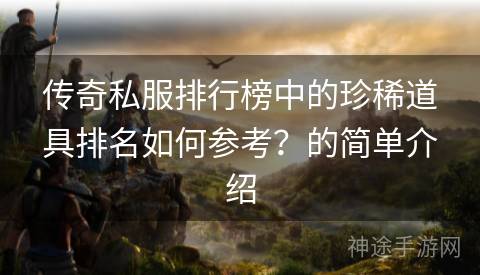 传奇私服排行榜中的珍稀道具排名如何参考？的简单介绍