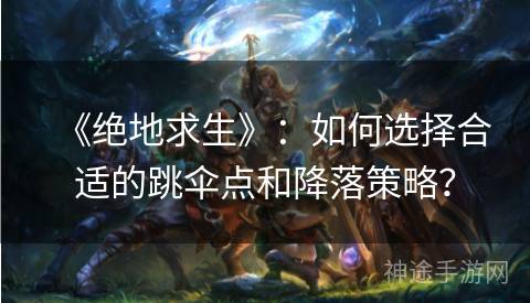《绝地求生》：如何选择合适的跳伞点和降落策略？