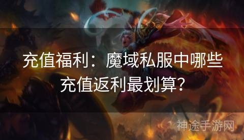 充值福利：魔域私服中哪些充值返利最划算？