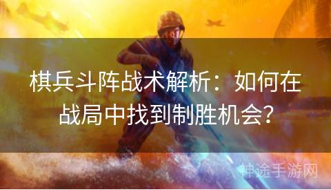 棋兵斗阵战术解析：如何在战局中找到制胜机会？