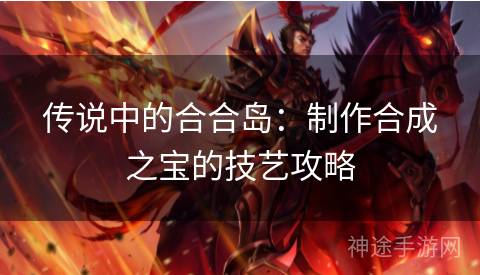 传说中的合合岛：制作合成之宝的技艺攻略