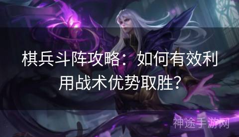 棋兵斗阵攻略：如何有效利用战术优势取胜？