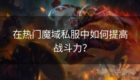 在热门魔域私服中如何提高战斗力？