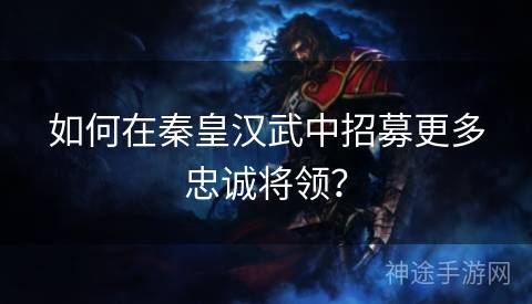 如何在秦皇汉武中招募更多忠诚将领？