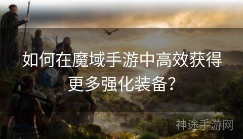 如何在魔域手游中高效获得更多强化装备？