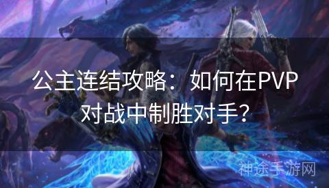 公主连结攻略：如何在PVP对战中制胜对手？