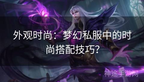 外观时尚：梦幻私服中的时尚搭配技巧？