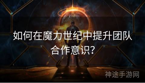 如何在魔力世纪中提升团队合作意识？