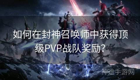 如何在封神召唤师中获得顶级PVP战队奖励？