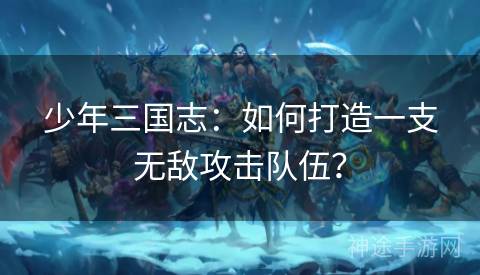 少年三国志：如何打造一支无敌攻击队伍？