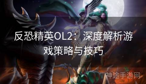 反恐精英OL2：深度解析游戏策略与技巧