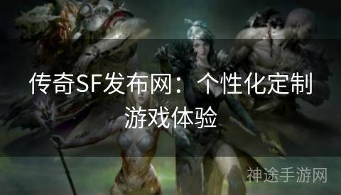 传奇SF发布网：个性化定制游戏体验