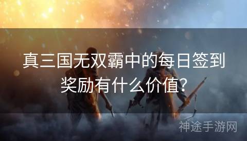 真三国无双霸中的每日签到奖励有什么价值？