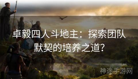 卓毅四人斗地主：探索团队默契的培养之道？