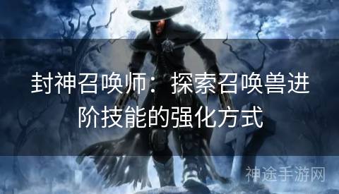 封神召唤师：探索召唤兽进阶技能的强化方式