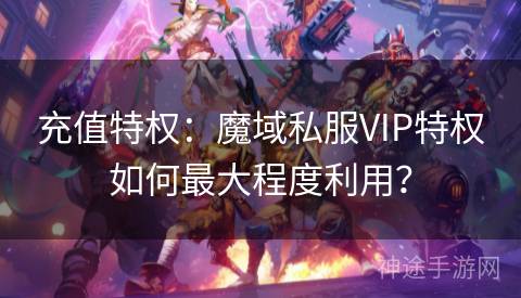 充值特权：魔域私服VIP特权如何最大程度利用？