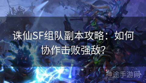 诛仙SF组队副本攻略：如何协作击败强敌？