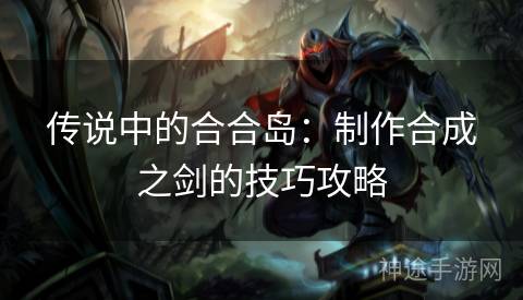 传说中的合合岛：制作合成之剑的技巧攻略