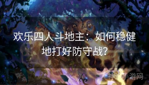 欢乐四人斗地主：如何稳健地打好防守战？