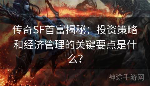 传奇SF首富揭秘：投资策略和经济管理的关键要点是什么？