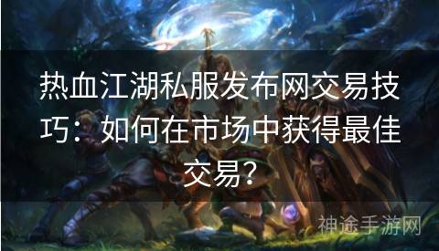 热血江湖私服发布网交易技巧：如何在市场中获得最佳交易？