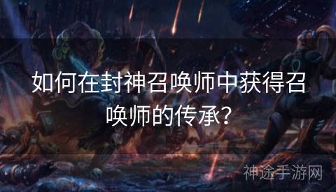 如何在封神召唤师中获得召唤师的传承？