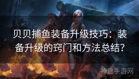 贝贝捕鱼装备升级技巧：装备升级的窍门和方法总结？