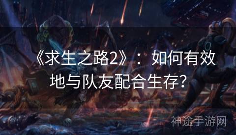 《求生之路2》：如何有效地与队友配合生存？