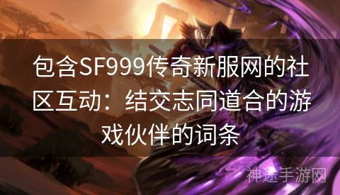 包含SF999传奇新服网的社区互动：结交志同道合的游戏伙伴的词条