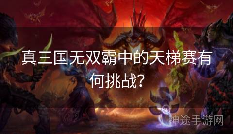 真三国无双霸中的天梯赛有何挑战？