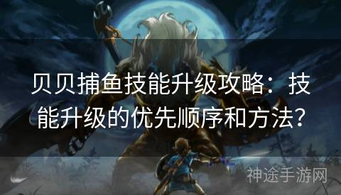 贝贝捕鱼技能升级攻略：技能升级的优先顺序和方法？
