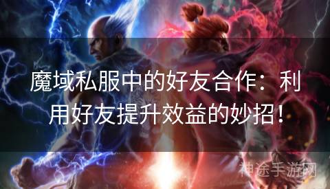 魔域私服中的好友合作：利用好友提升效益的妙招！