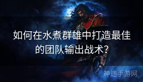 如何在水煮群雄中打造最佳的团队输出战术？