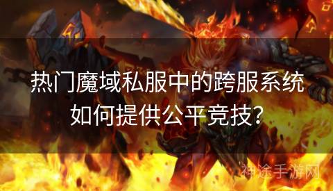 热门魔域私服中的跨服系统如何提供公平竞技？