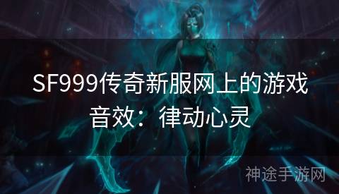 SF999传奇新服网上的游戏音效：律动心灵