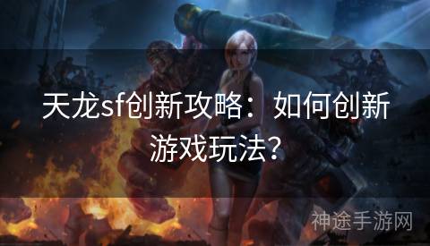 天龙sf创新攻略：如何创新游戏玩法？