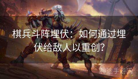 棋兵斗阵埋伏：如何通过埋伏给敌人以重创？