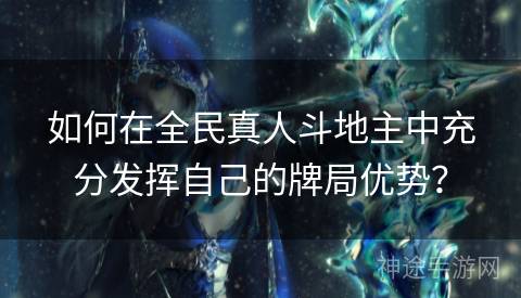 如何在全民真人斗地主中充分发挥自己的牌局优势？