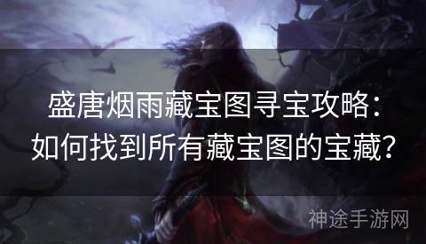 盛唐烟雨藏宝图寻宝攻略：如何找到所有藏宝图的宝藏？