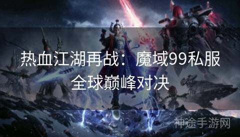 热血江湖再战：魔域99私服全球巅峰对决