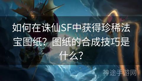 如何在诛仙SF中获得珍稀法宝图纸？图纸的合成技巧是什么？