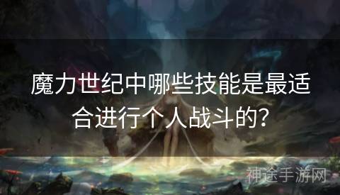 魔力世纪中哪些技能是最适合进行个人战斗的？