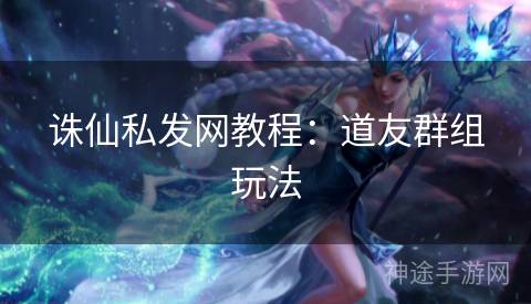 诛仙私发网教程：道友群组玩法